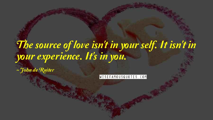 John De Ruiter Quotes: The source of love isn't in your self. It isn't in your experience. It's in you.