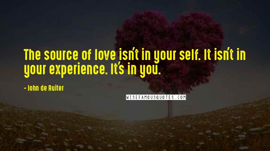 John De Ruiter Quotes: The source of love isn't in your self. It isn't in your experience. It's in you.