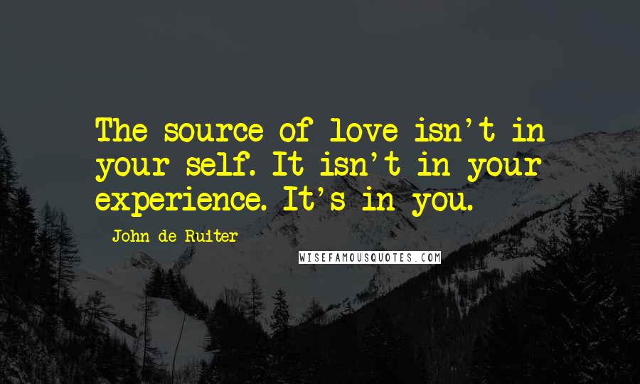John De Ruiter Quotes: The source of love isn't in your self. It isn't in your experience. It's in you.