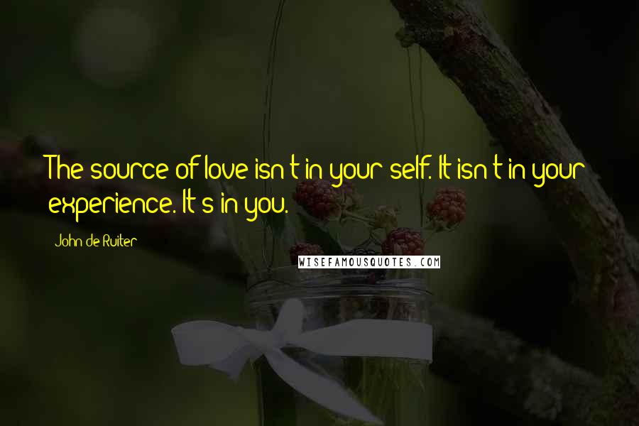 John De Ruiter Quotes: The source of love isn't in your self. It isn't in your experience. It's in you.