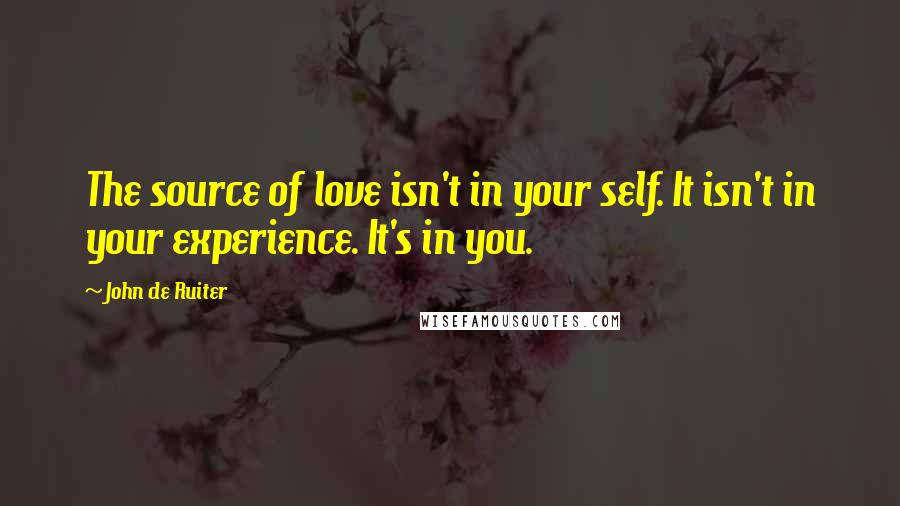 John De Ruiter Quotes: The source of love isn't in your self. It isn't in your experience. It's in you.