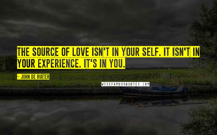 John De Ruiter Quotes: The source of love isn't in your self. It isn't in your experience. It's in you.