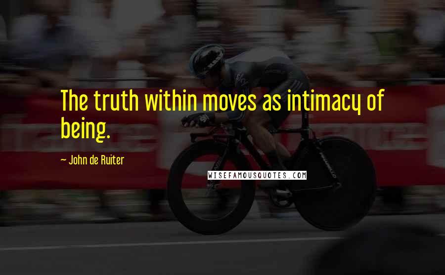 John De Ruiter Quotes: The truth within moves as intimacy of being.