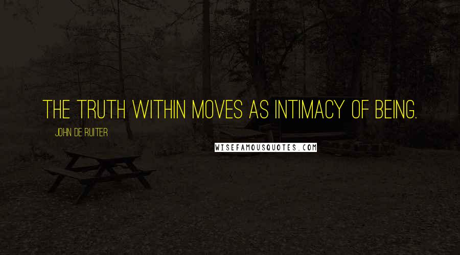 John De Ruiter Quotes: The truth within moves as intimacy of being.