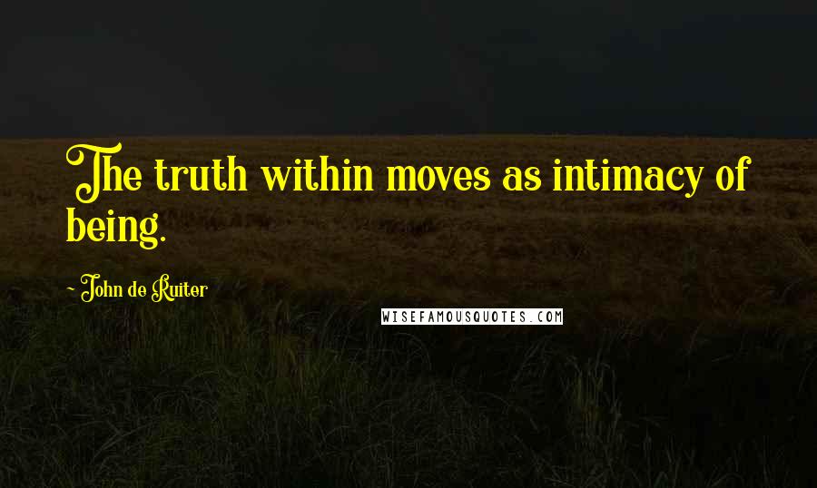 John De Ruiter Quotes: The truth within moves as intimacy of being.