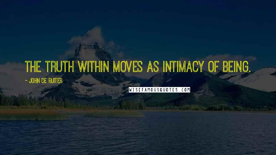 John De Ruiter Quotes: The truth within moves as intimacy of being.