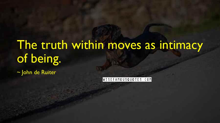 John De Ruiter Quotes: The truth within moves as intimacy of being.