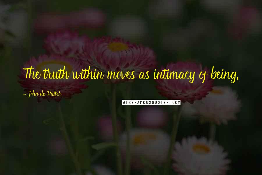 John De Ruiter Quotes: The truth within moves as intimacy of being.