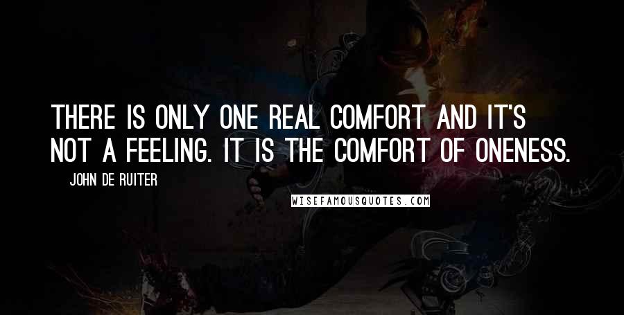 John De Ruiter Quotes: There is only one real comfort and it's not a feeling. It is the comfort of oneness.