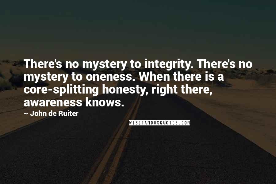 John De Ruiter Quotes: There's no mystery to integrity. There's no mystery to oneness. When there is a core-splitting honesty, right there, awareness knows.