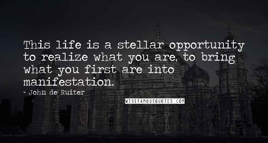 John De Ruiter Quotes: This life is a stellar opportunity to realize what you are, to bring what you first are into manifestation.