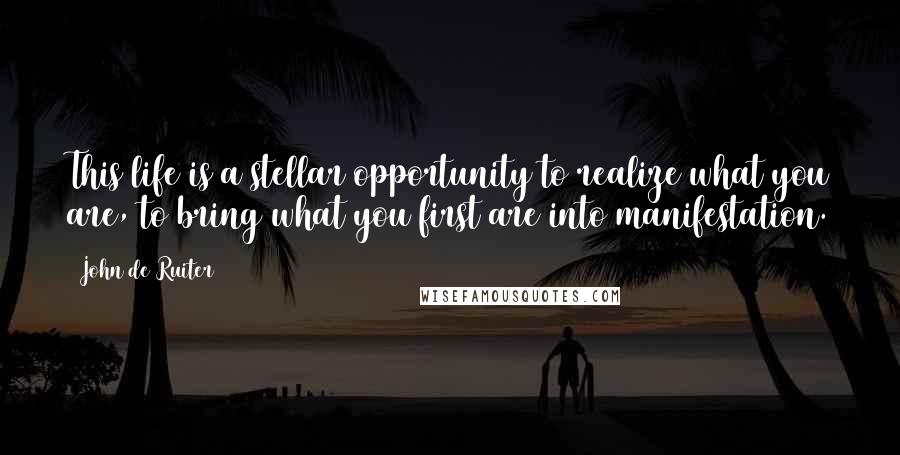 John De Ruiter Quotes: This life is a stellar opportunity to realize what you are, to bring what you first are into manifestation.