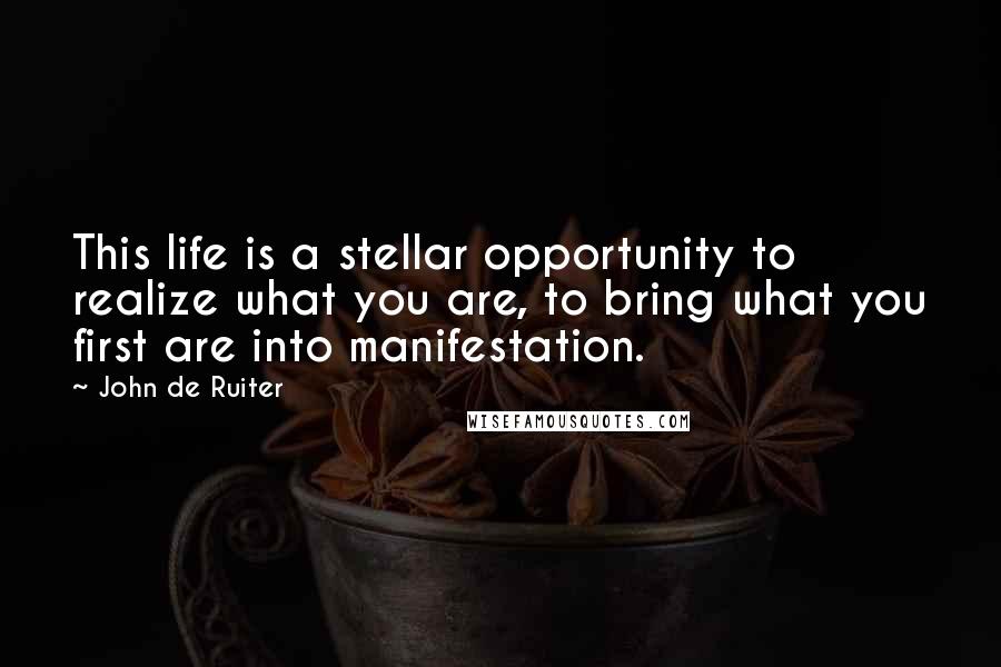 John De Ruiter Quotes: This life is a stellar opportunity to realize what you are, to bring what you first are into manifestation.