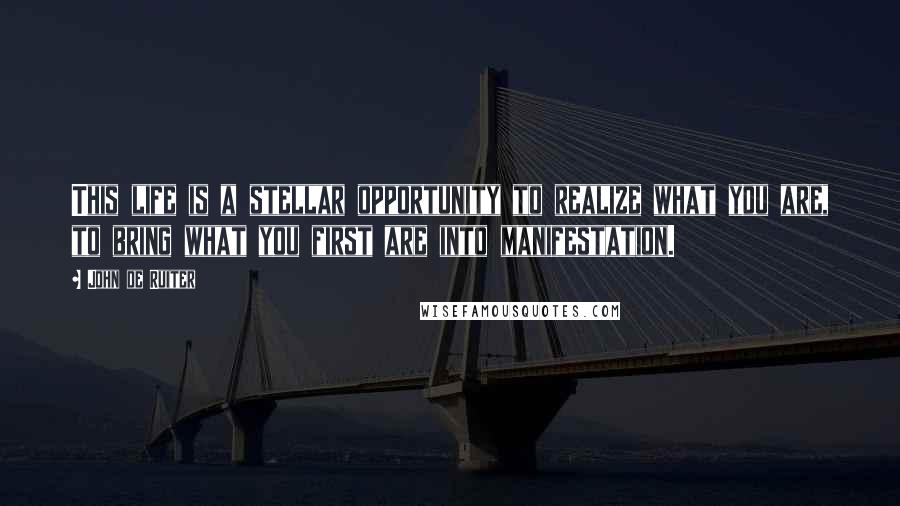 John De Ruiter Quotes: This life is a stellar opportunity to realize what you are, to bring what you first are into manifestation.