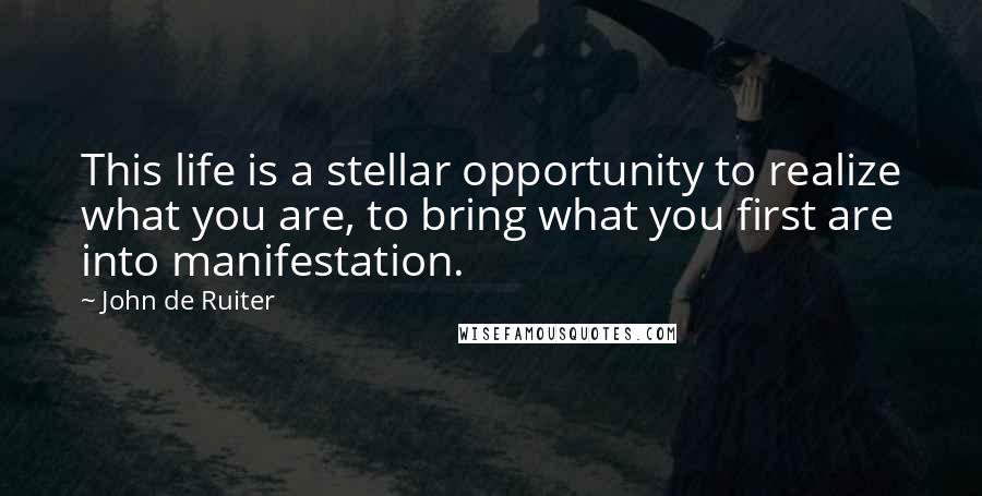 John De Ruiter Quotes: This life is a stellar opportunity to realize what you are, to bring what you first are into manifestation.