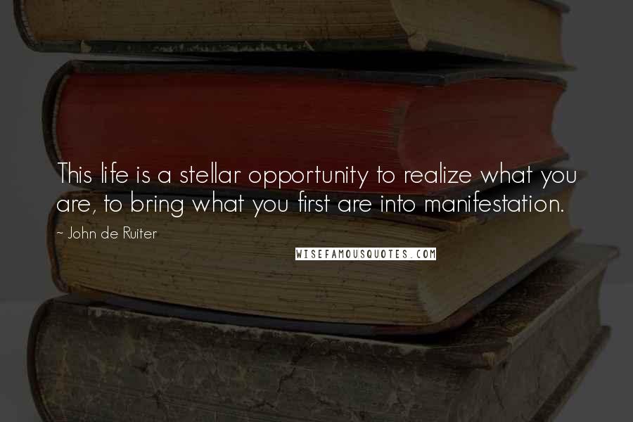 John De Ruiter Quotes: This life is a stellar opportunity to realize what you are, to bring what you first are into manifestation.