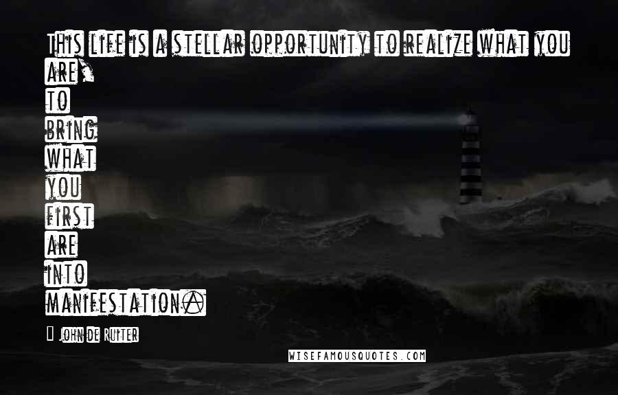 John De Ruiter Quotes: This life is a stellar opportunity to realize what you are, to bring what you first are into manifestation.