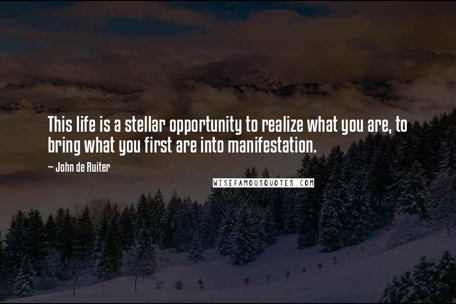 John De Ruiter Quotes: This life is a stellar opportunity to realize what you are, to bring what you first are into manifestation.