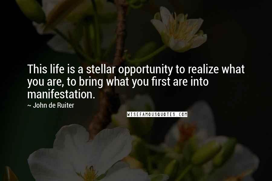 John De Ruiter Quotes: This life is a stellar opportunity to realize what you are, to bring what you first are into manifestation.