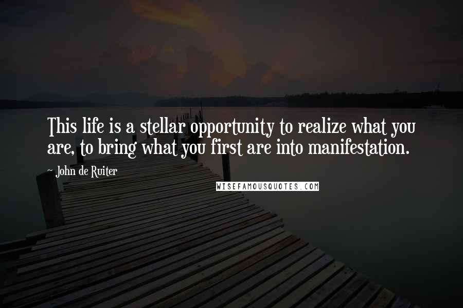 John De Ruiter Quotes: This life is a stellar opportunity to realize what you are, to bring what you first are into manifestation.