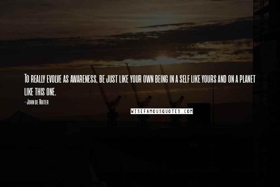 John De Ruiter Quotes: To really evolve as awareness, be just like your own being in a self like yours and on a planet like this one.