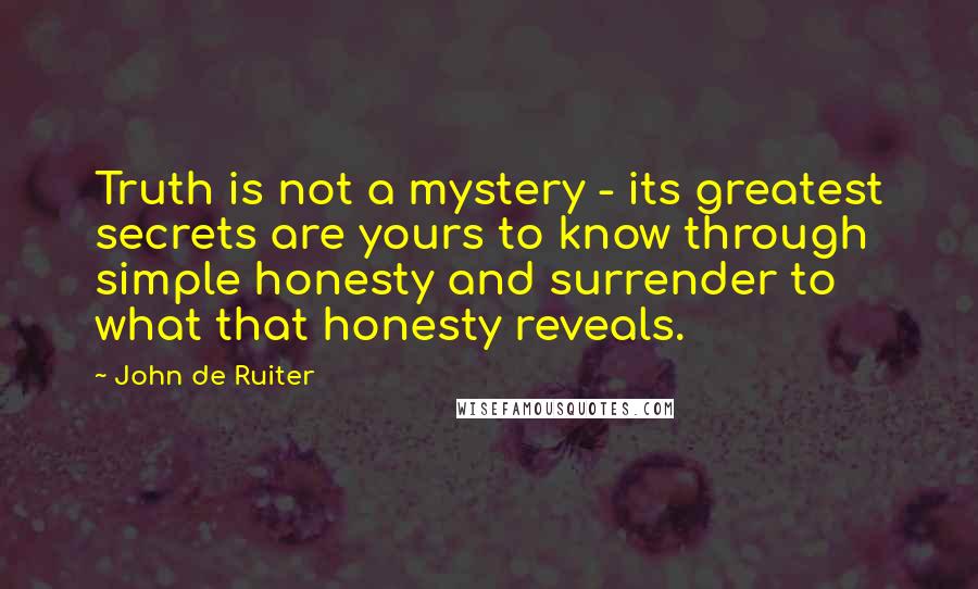 John De Ruiter Quotes: Truth is not a mystery - its greatest secrets are yours to know through simple honesty and surrender to what that honesty reveals.