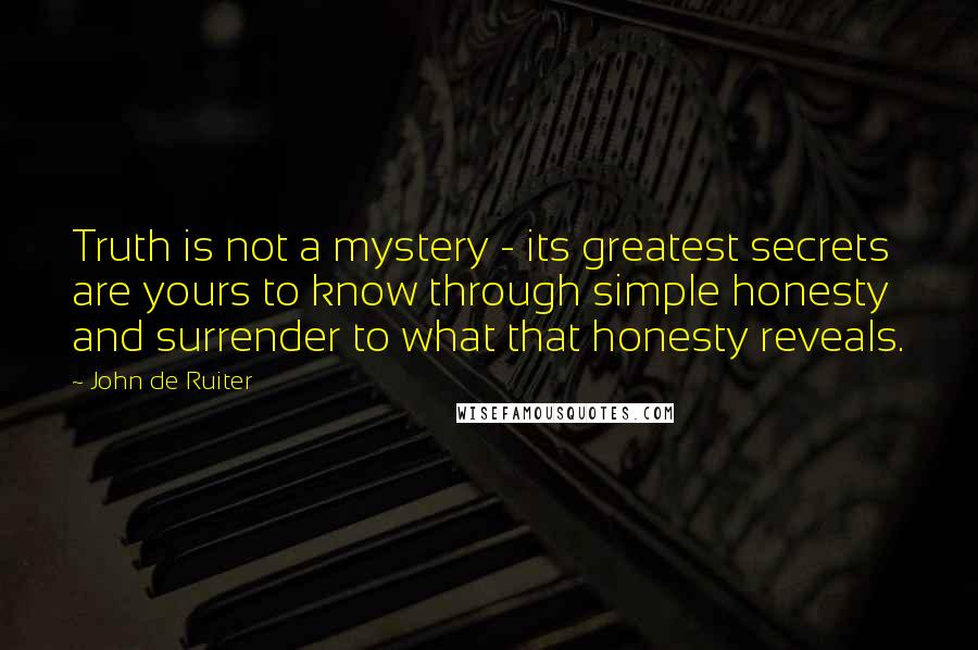 John De Ruiter Quotes: Truth is not a mystery - its greatest secrets are yours to know through simple honesty and surrender to what that honesty reveals.