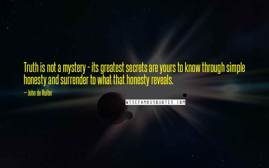 John De Ruiter Quotes: Truth is not a mystery - its greatest secrets are yours to know through simple honesty and surrender to what that honesty reveals.