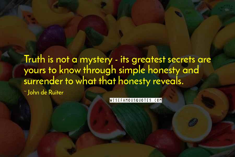 John De Ruiter Quotes: Truth is not a mystery - its greatest secrets are yours to know through simple honesty and surrender to what that honesty reveals.