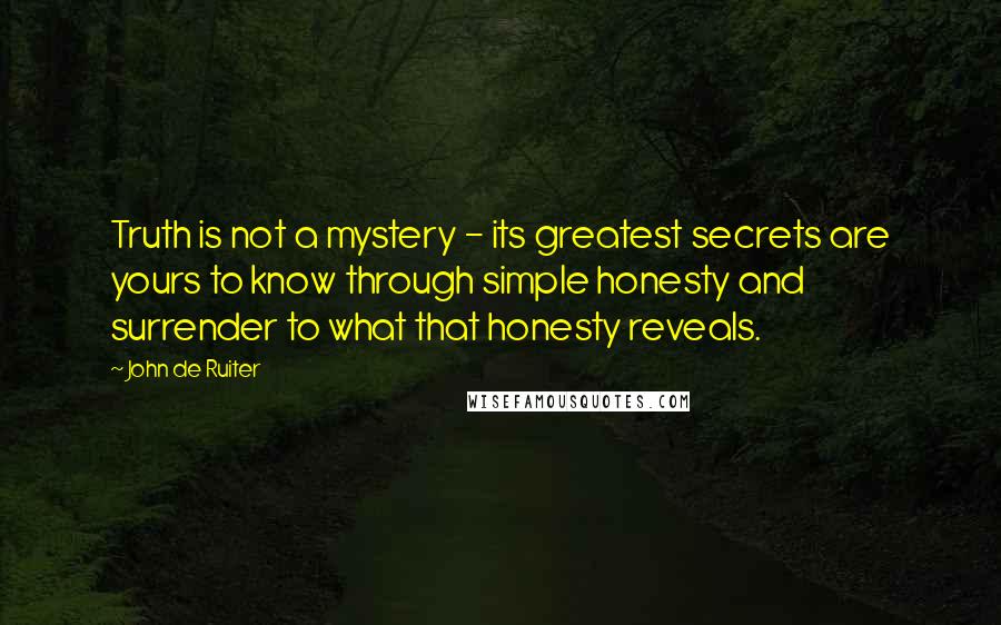 John De Ruiter Quotes: Truth is not a mystery - its greatest secrets are yours to know through simple honesty and surrender to what that honesty reveals.
