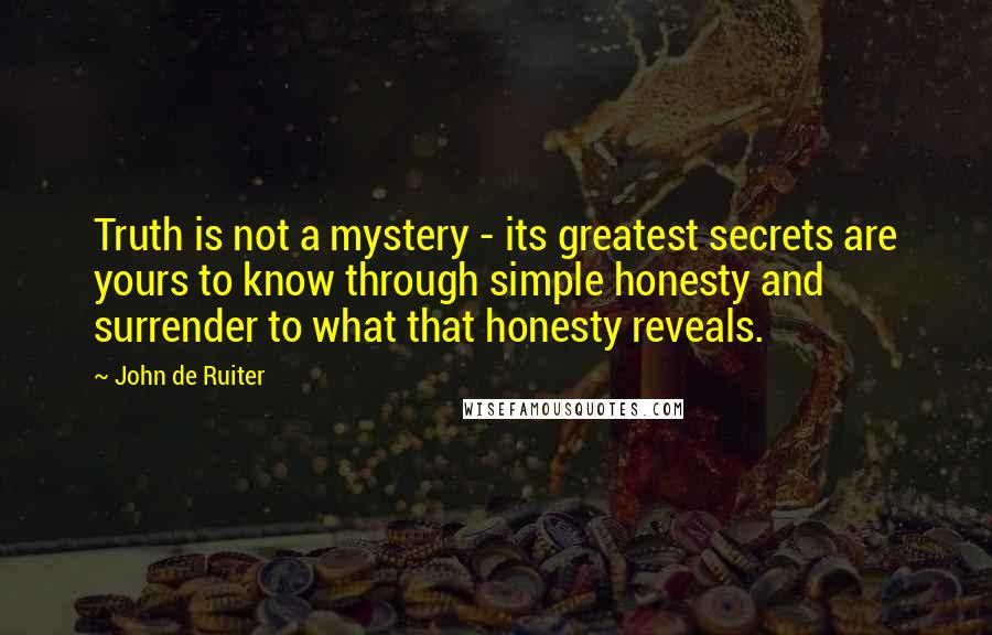 John De Ruiter Quotes: Truth is not a mystery - its greatest secrets are yours to know through simple honesty and surrender to what that honesty reveals.