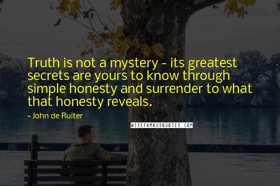 John De Ruiter Quotes: Truth is not a mystery - its greatest secrets are yours to know through simple honesty and surrender to what that honesty reveals.