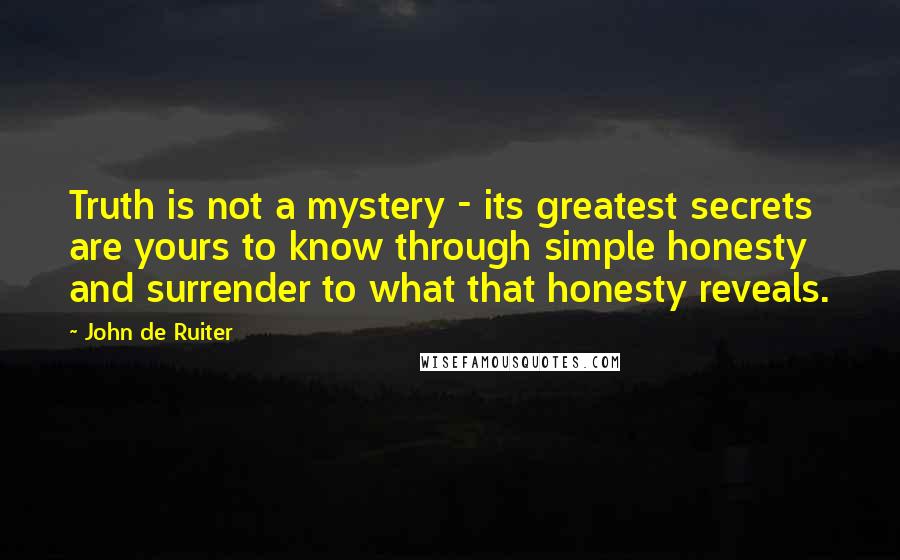 John De Ruiter Quotes: Truth is not a mystery - its greatest secrets are yours to know through simple honesty and surrender to what that honesty reveals.