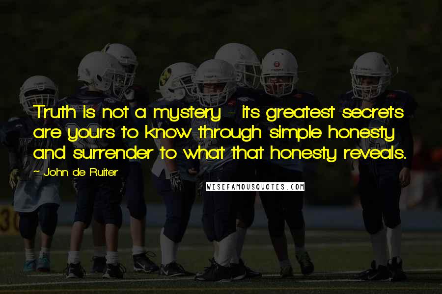 John De Ruiter Quotes: Truth is not a mystery - its greatest secrets are yours to know through simple honesty and surrender to what that honesty reveals.