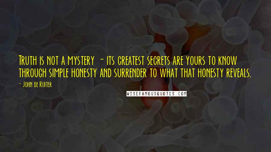 John De Ruiter Quotes: Truth is not a mystery - its greatest secrets are yours to know through simple honesty and surrender to what that honesty reveals.