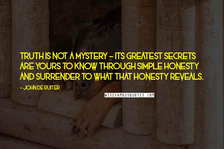 John De Ruiter Quotes: Truth is not a mystery - its greatest secrets are yours to know through simple honesty and surrender to what that honesty reveals.