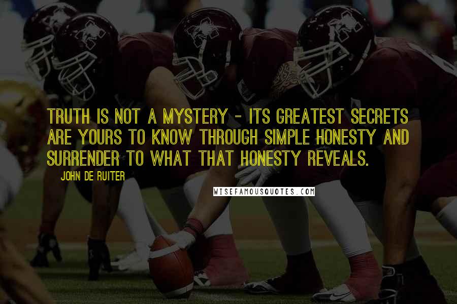 John De Ruiter Quotes: Truth is not a mystery - its greatest secrets are yours to know through simple honesty and surrender to what that honesty reveals.