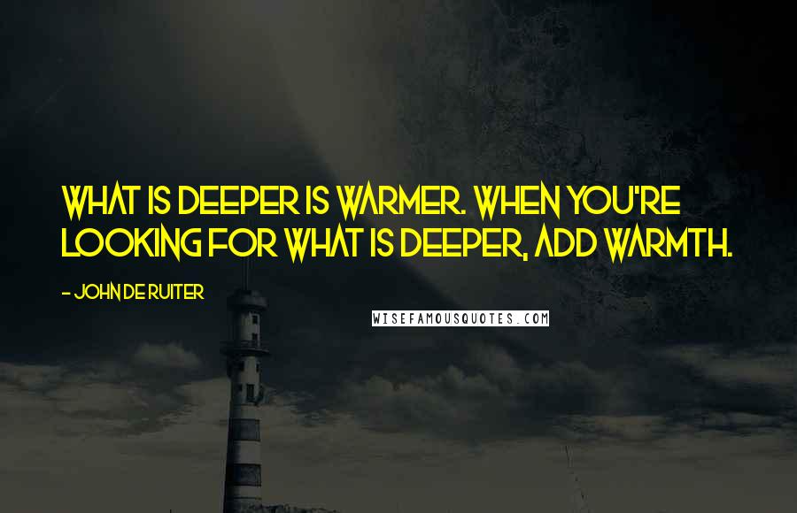 John De Ruiter Quotes: What is deeper is warmer. When you're looking for what is deeper, add warmth.