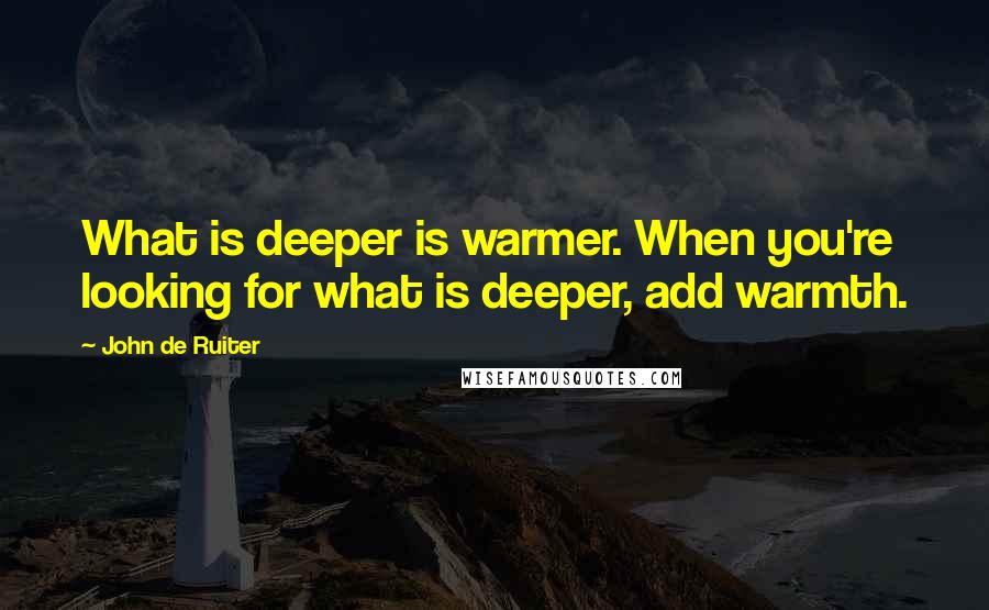 John De Ruiter Quotes: What is deeper is warmer. When you're looking for what is deeper, add warmth.