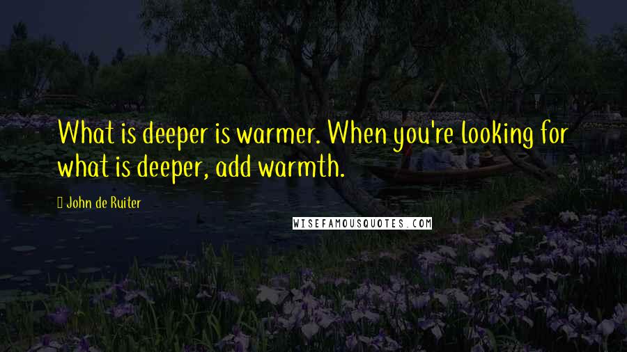 John De Ruiter Quotes: What is deeper is warmer. When you're looking for what is deeper, add warmth.