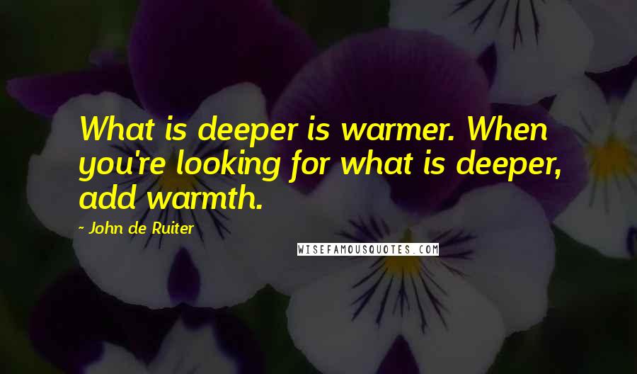 John De Ruiter Quotes: What is deeper is warmer. When you're looking for what is deeper, add warmth.