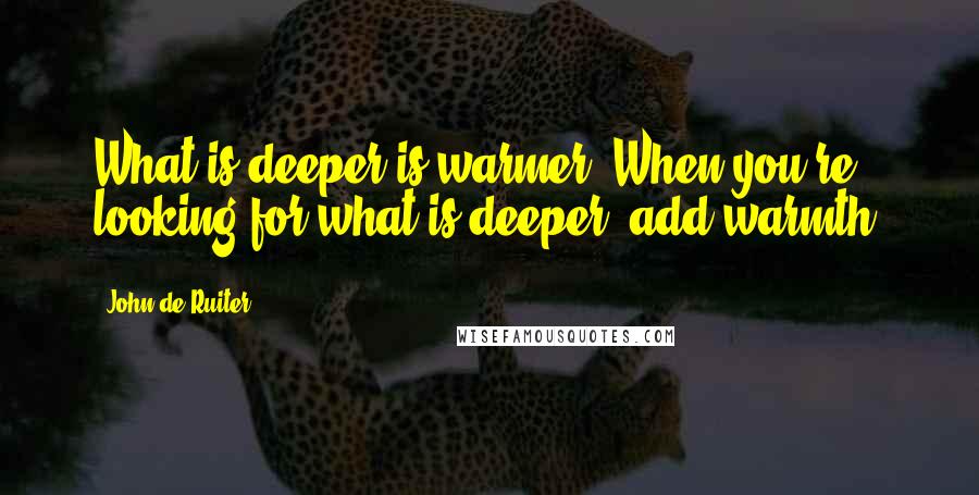 John De Ruiter Quotes: What is deeper is warmer. When you're looking for what is deeper, add warmth.