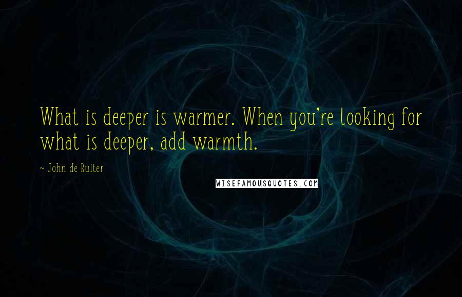 John De Ruiter Quotes: What is deeper is warmer. When you're looking for what is deeper, add warmth.