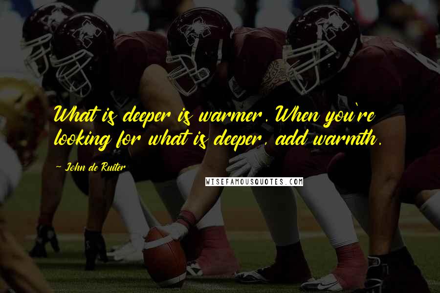 John De Ruiter Quotes: What is deeper is warmer. When you're looking for what is deeper, add warmth.