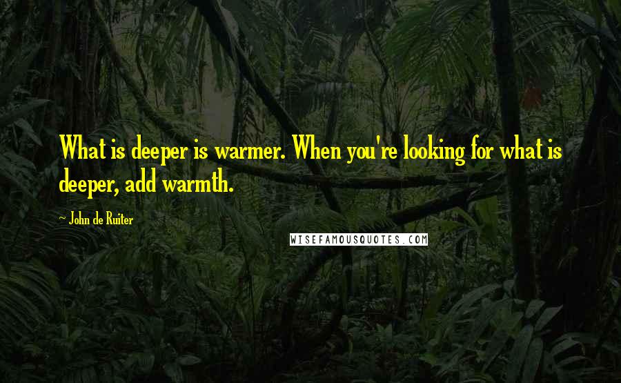 John De Ruiter Quotes: What is deeper is warmer. When you're looking for what is deeper, add warmth.