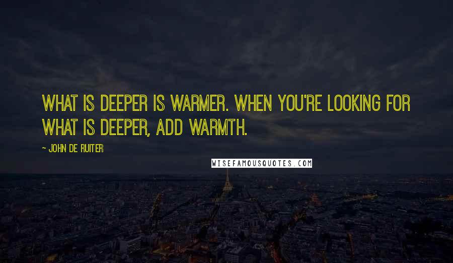 John De Ruiter Quotes: What is deeper is warmer. When you're looking for what is deeper, add warmth.