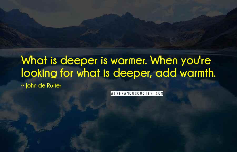 John De Ruiter Quotes: What is deeper is warmer. When you're looking for what is deeper, add warmth.