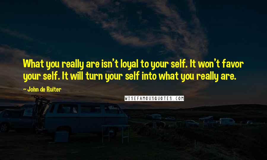 John De Ruiter Quotes: What you really are isn't loyal to your self. It won't favor your self. It will turn your self into what you really are.