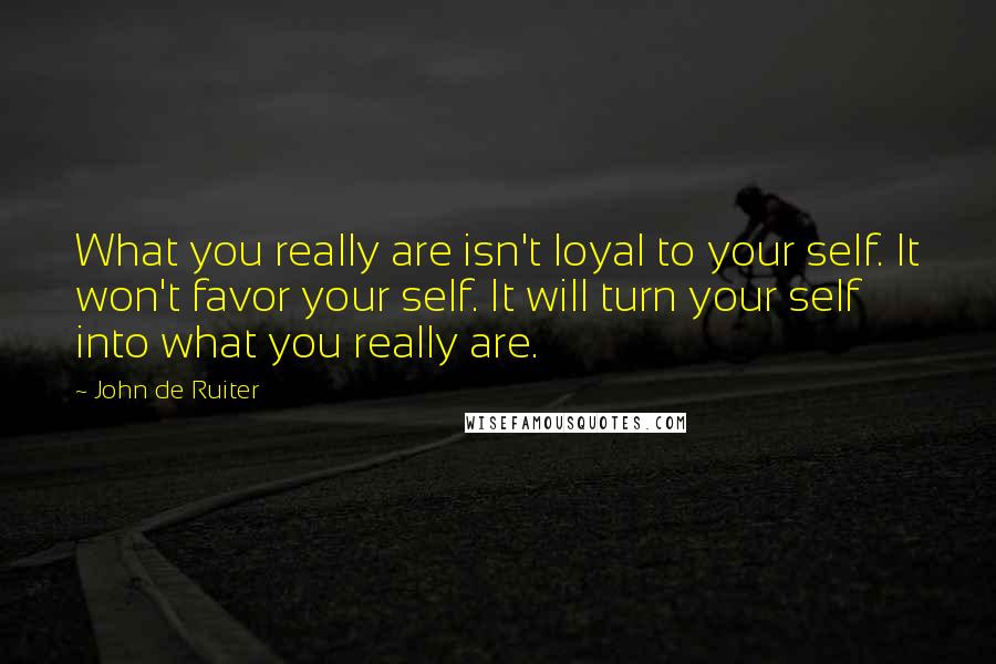 John De Ruiter Quotes: What you really are isn't loyal to your self. It won't favor your self. It will turn your self into what you really are.