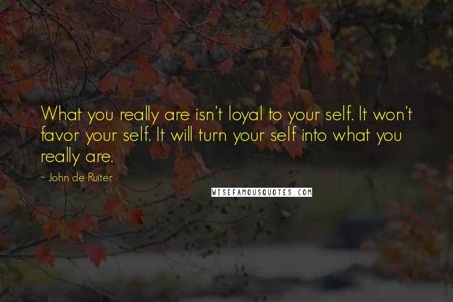 John De Ruiter Quotes: What you really are isn't loyal to your self. It won't favor your self. It will turn your self into what you really are.